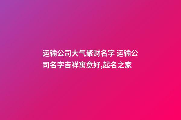 运输公司大气聚财名字 运输公司名字吉祥寓意好,起名之家-第1张-公司起名-玄机派